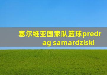 塞尔维亚国家队篮球predrag samardziski